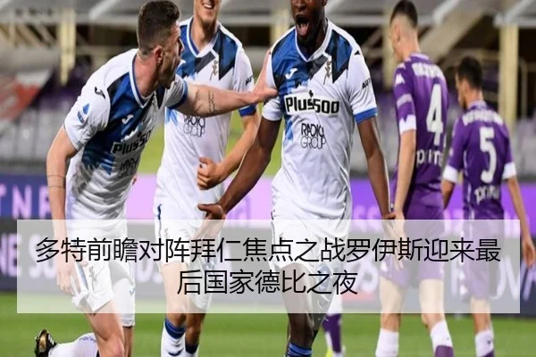 多特前瞻对阵拜仁焦点之战罗伊斯迎来最后国家德比之夜