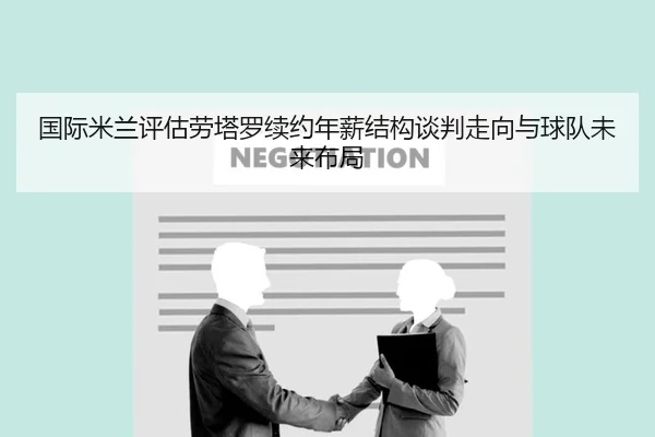 国际米兰评估劳塔罗续约年薪结构谈判走向与球队未来布局