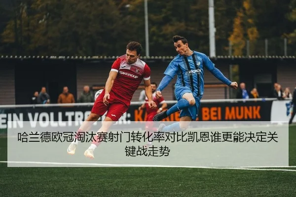 哈兰德欧冠淘汰赛射门转化率对比凯恩谁更能决定关键战走势