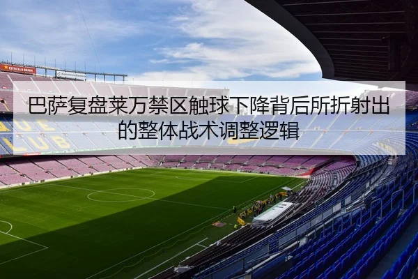 巴萨复盘莱万禁区触球下降背后所折射出的整体战术调整逻辑