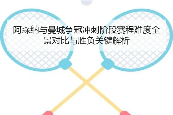 阿森纳与曼城争冠冲刺阶段赛程难度全景对比与胜负关键解析